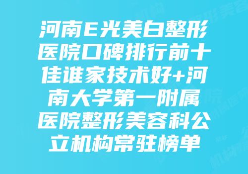 河南E光美白整形医院口碑排行前十佳谁家技术好+河南大学第一附属医院整形美容科公立机构常驻榜单