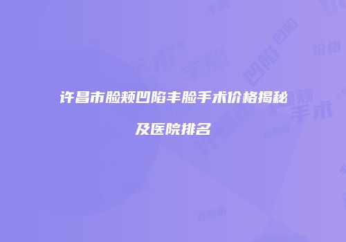 许昌市脸颊凹陷丰脸手术价格揭秘及医院排名