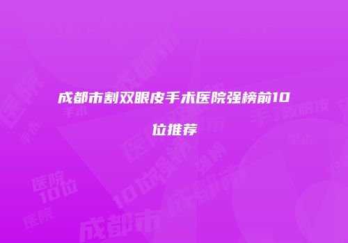 成都市割双眼皮手术医院强榜前10位推荐