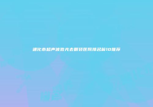 通化市超声波激光去眼袋医院排名前10推荐