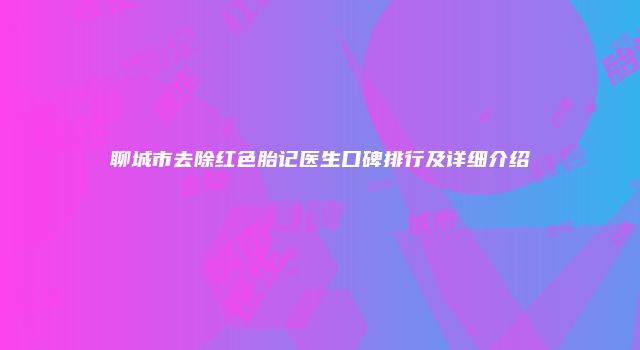 聊城市去除红色胎记医生口碑排行及详细介绍