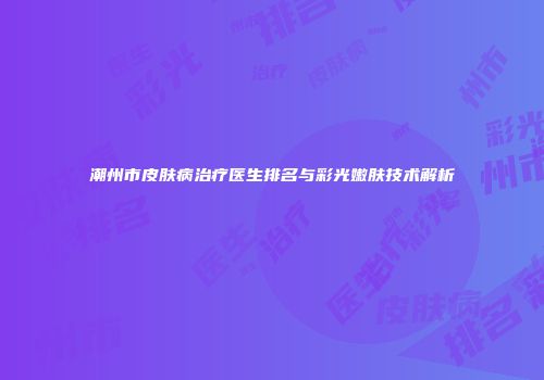 潮州市皮肤病治疗医生排名与彩光嫩肤技术解析