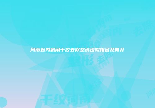 河南省内眼角干纹去除整形医院排名及简介