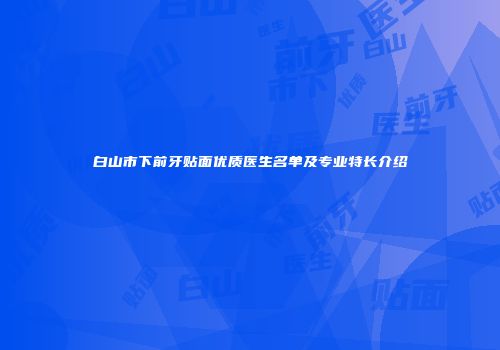 白山市下前牙贴面优质医生名单及专业特长介绍