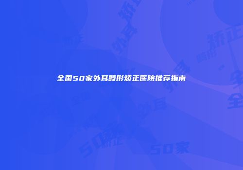 全国50家外耳畸形矫正医院推荐指南