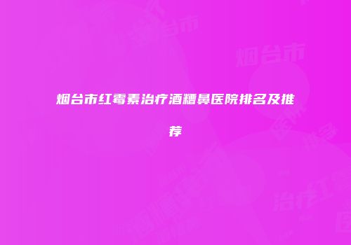 烟台市红霉素治疗酒糟鼻医院排名及推荐