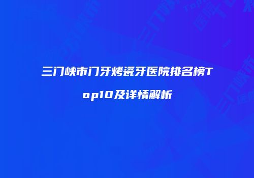 三门峡市门牙烤瓷牙医院排名榜Top10及详情解析