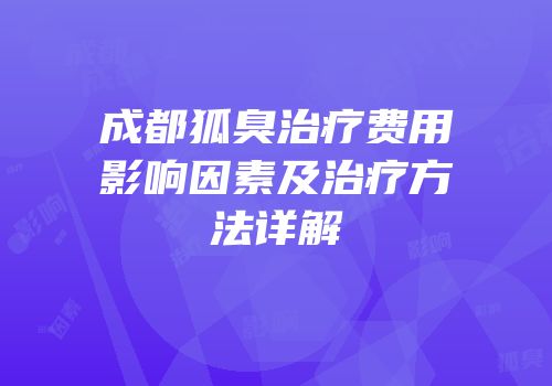 成都狐臭治疗费用影响因素及治疗方法详解