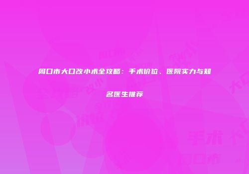 周口市大口改小术全攻略：手术价位、医院实力与知名医生推荐