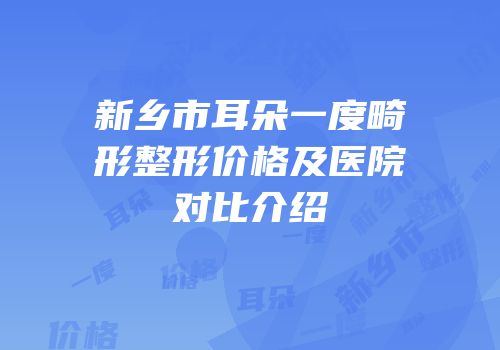 新乡市耳朵一度畸形整形价格及医院对比介绍