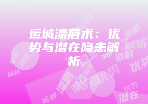 运城漂唇术：优势与潜在隐患解析