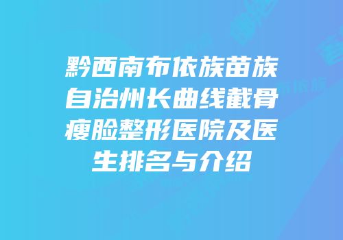黔西南布依族苗族自治州长曲线截骨瘦脸整形医院及医生排名与介绍