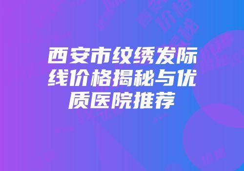 西安市纹绣发际线价格揭秘与优质医院推荐
