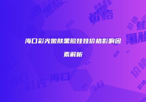 海口彩光嫩肤黑脸娃娃价格影响因素解析