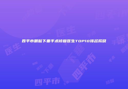 四平市眼睑下垂手术修复医生TOP10排名揭晓