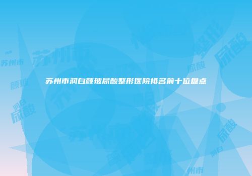 苏州市润白颜玻尿酸整形医院排名前十位盘点
