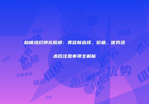 自体组织填充脸颊：美容新选择，价格、优势及术后注意事项全解析