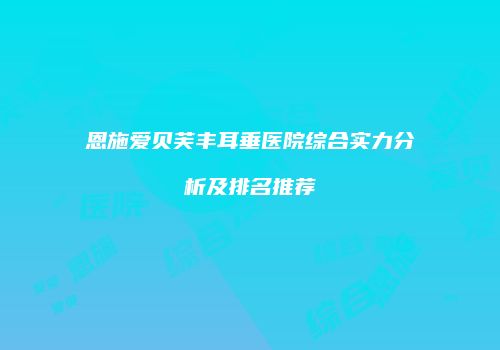 恩施爱贝芙丰耳垂医院综合实力分析及排名推荐