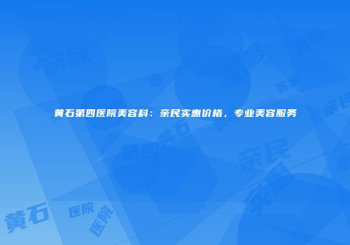 黄石第四医院美容科：亲民实惠价格，专业美容服务
