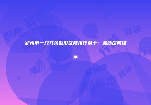 郑州市一只耳朵整形医院排行前十：品质医院推荐