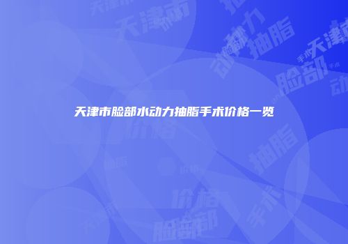 天津市脸部水动力抽脂手术价格一览