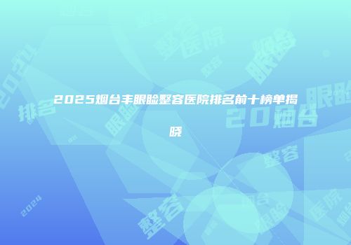 2025烟台丰眼睑整容医院排名前十榜单揭晓