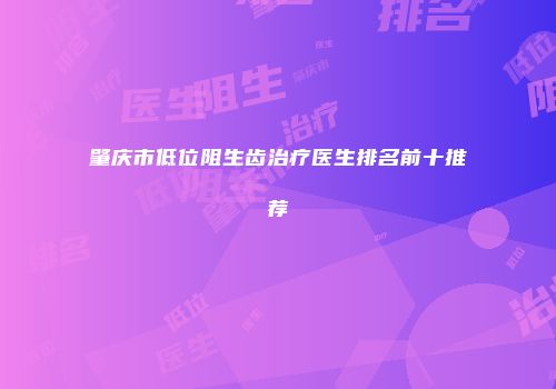 肇庆市低位阻生齿治疗医生排名前十推荐