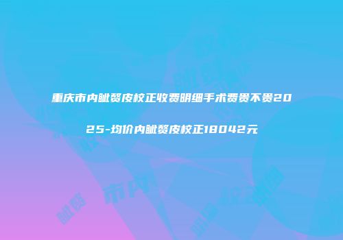 重庆市内眦赘皮校正收费明细手术费贵不贵2025-均价内眦赘皮校正18042元