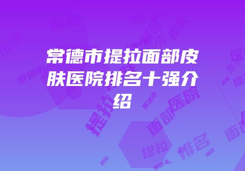 常德市提拉面部皮肤医院排名十强介绍