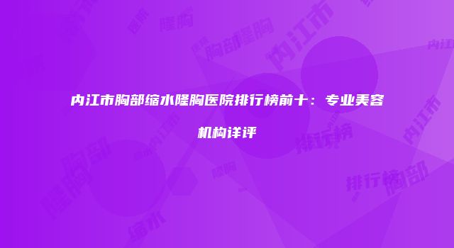 内江市胸部缩水隆胸医院排行榜前十：专业美容机构详评