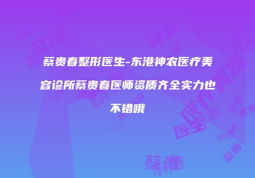 蔡贵春整形医生-东港神农医疗美容诊所蔡贵春医师资质齐全实力也不错哦