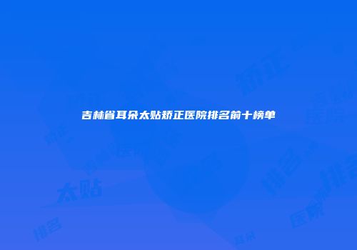 吉林省耳朵太贴矫正医院排名前十榜单