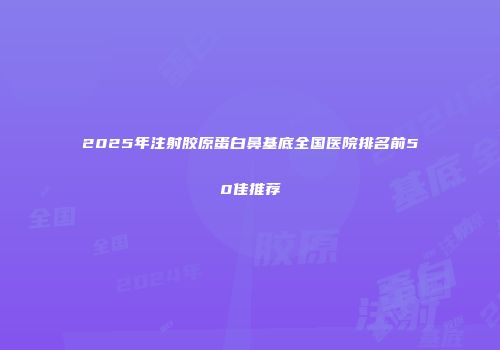 2025年注射胶原蛋白鼻基底全国医院排名前50佳推荐