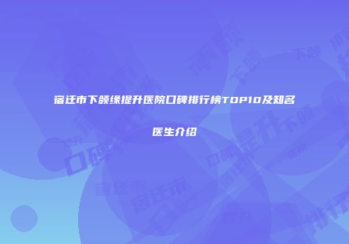 宿迁市下颌缘提升医院口碑排行榜TOP10及知名医生介绍