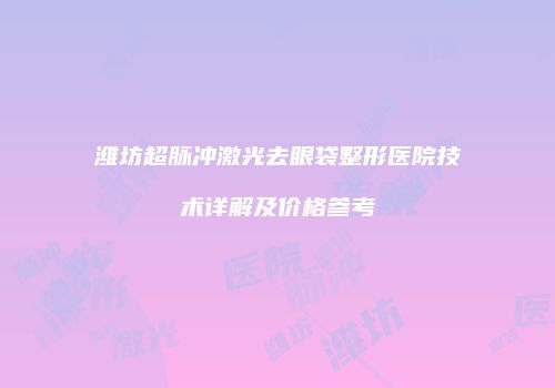潍坊超脉冲激光去眼袋整形医院技术详解及价格参考