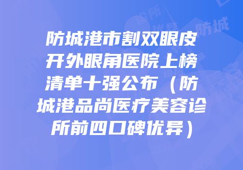 防城港市割双眼皮开外眼角医院上榜清单十强公布（防城港品尚医疗美容诊所前四口碑优异）
