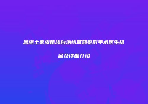 恩施土家族苗族自治州耳部整形手术医生排名及详细介绍