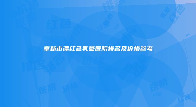 阜新市漂红色乳晕医院排名及价格参考