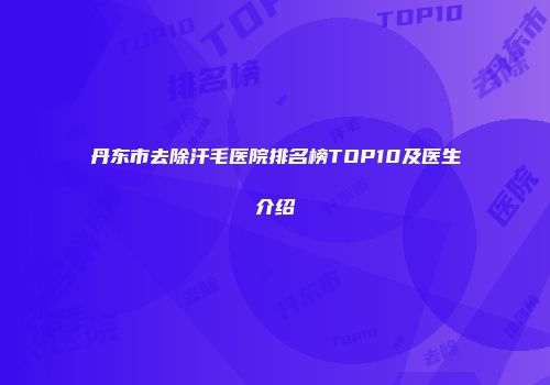 丹东市去除汗毛医院排名榜TOP10及医生介绍