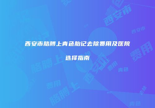 西安市胳膊上青色胎记去除费用及医院选择指南