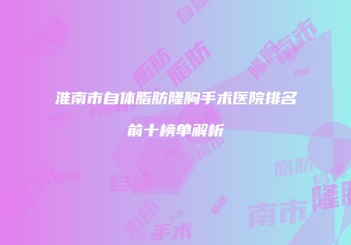 淮南市自体脂肪隆胸手术医院排名前十榜单解析