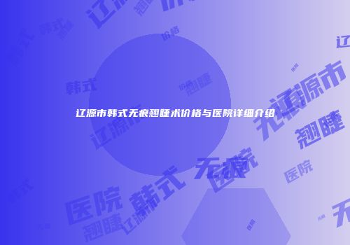 辽源市韩式无痕翘睫术价格与医院详细介绍