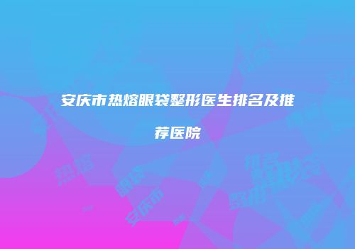 安庆市热熔眼袋整形医生排名及推荐医院