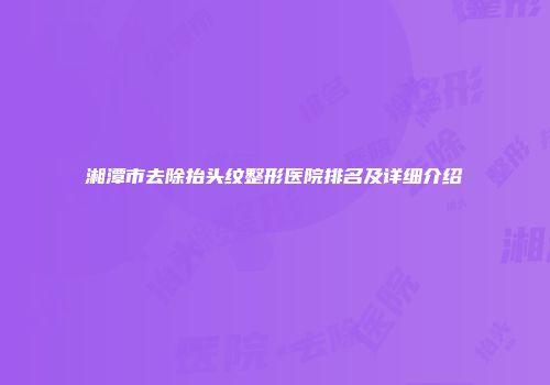 湘潭市去除抬头纹整形医院排名及详细介绍
