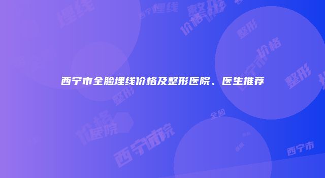西宁市全脸埋线价格及整形医院、医生推荐