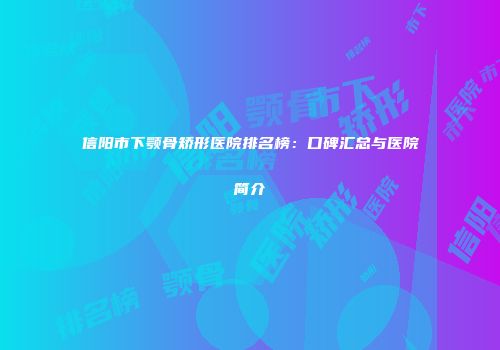 信阳市下颚骨矫形医院排名榜：口碑汇总与医院简介