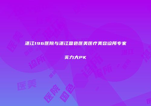 湛江196医院与湛江国色医美医疗美容诊所专家实力大PK