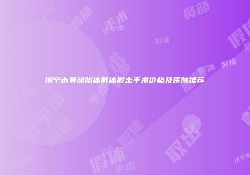 济宁市鼻部膨体假体取出手术价格及医院推荐