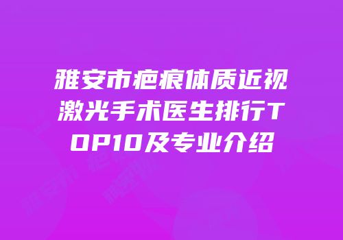 雅安市疤痕体质近视激光手术医生排行TOP10及专业介绍