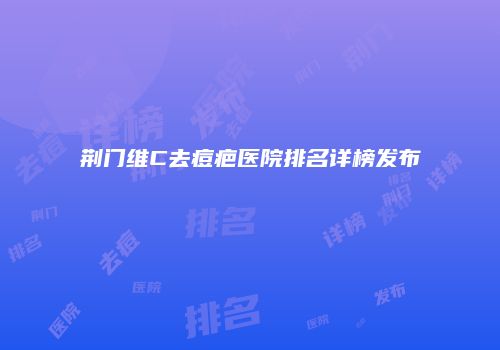 荆门维C去痘疤医院排名详榜发布